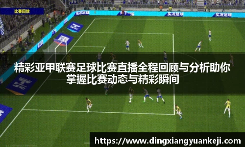 精彩亚甲联赛足球比赛直播全程回顾与分析助你掌握比赛动态与精彩瞬间