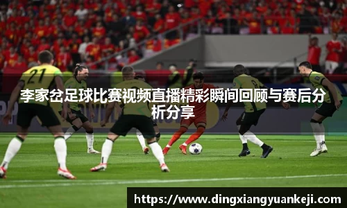 李家岔足球比赛视频直播精彩瞬间回顾与赛后分析分享