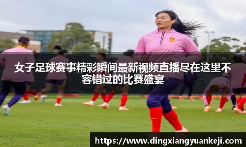 女子足球赛事精彩瞬间最新视频直播尽在这里不容错过的比赛盛宴