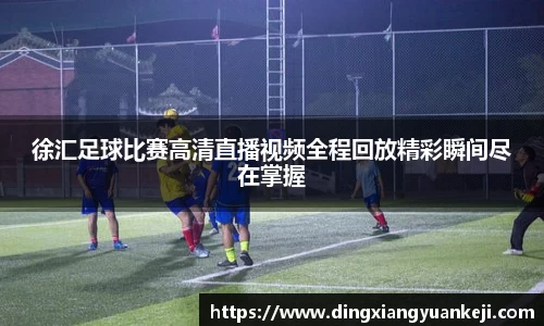 徐汇足球比赛高清直播视频全程回放精彩瞬间尽在掌握