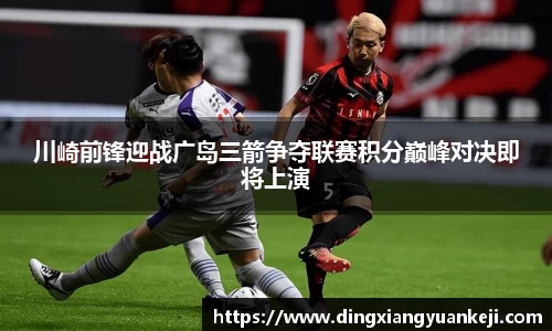川崎前锋迎战广岛三箭争夺联赛积分巅峰对决即将上演
