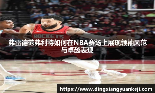 弗雷德范弗利特如何在NBA赛场上展现领袖风范与卓越表现
