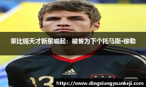 莱比锡天才新星崛起：被誉为下个托马斯·穆勒