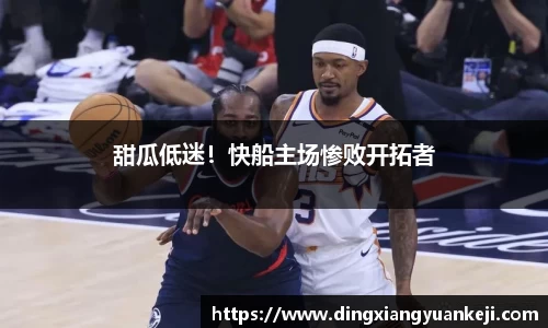 甜瓜低迷！快船主场惨败开拓者