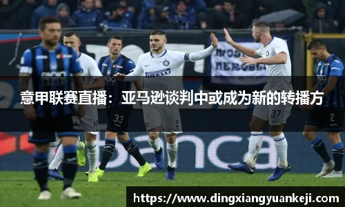 意甲联赛直播：亚马逊谈判中或成为新的转播方